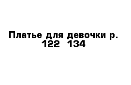 Платье для девочки р. 122 -134